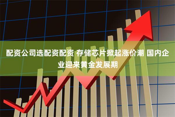 配资公司选配资配资 存储芯片掀起涨价潮 国内企业迎来黄金发展期
