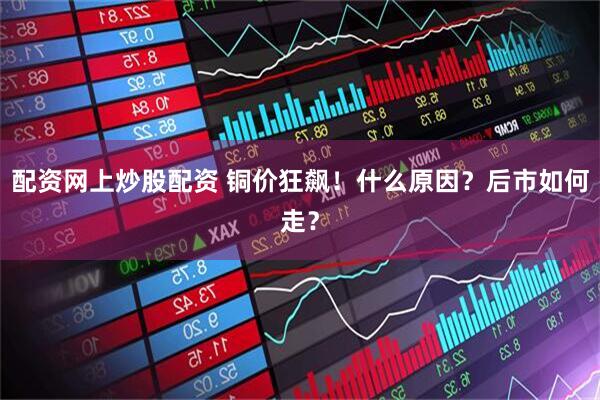 配资网上炒股配资 铜价狂飙！什么原因？后市如何走？
