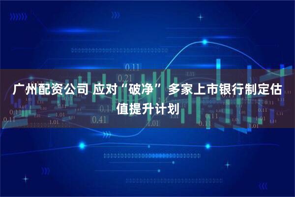 广州配资公司 应对“破净” 多家上市银行制定估值提升计划