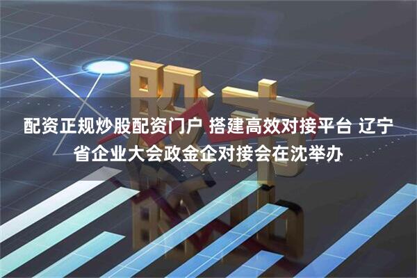 配资正规炒股配资门户 搭建高效对接平台 辽宁省企业大会政金企对接会在沈举办