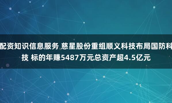 配资知识信息服务 慈星股份重组顺义科技布局国防科技 标的年赚5487万元总资产超4.5亿元