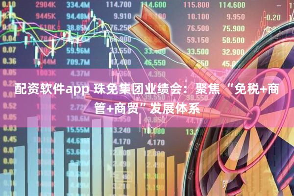 配资软件app 珠免集团业绩会:聚焦 “免税+商管+商贸”发展体系