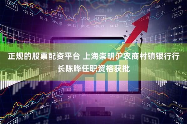 正规的股票配资平台 上海崇明沪农商村镇银行行长陈晔任职资格获批
