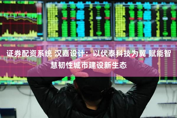 证券配资系统 汉嘉设计：以伏泰科技为翼 赋能智慧韧性城市建设新生态