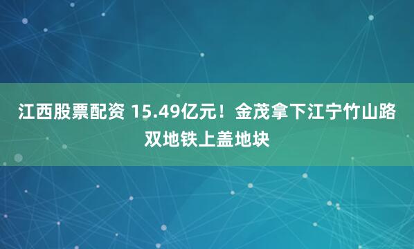 江西股票配资 15.49亿元！金茂拿下江宁竹山路双地铁上盖地块