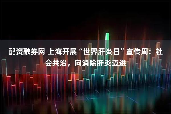 配资融券网 上海开展“世界肝炎日”宣传周:社会共治,向消除肝炎迈进