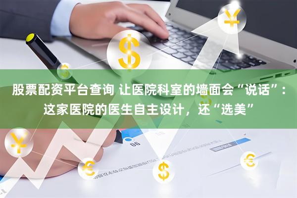 股票配资平台查询 让医院科室的墙面会“说话”:这家医院的医生自主设计,还“选美”