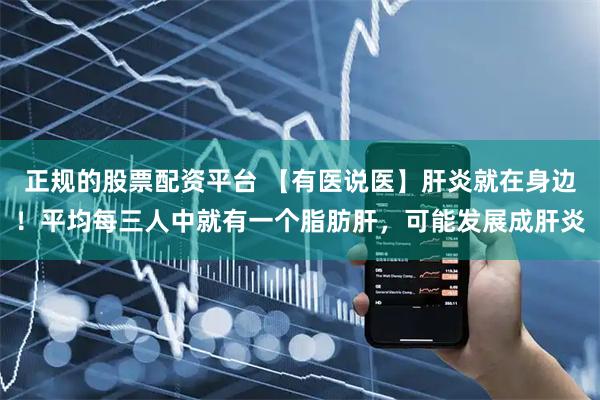 正规的股票配资平台 【有医说医】肝炎就在身边！平均每三人中就有一个脂肪肝，可能发展成肝炎