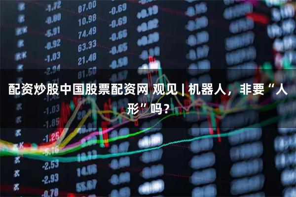 配资炒股中国股票配资网 观见 | 机器人，非要“人形”吗？