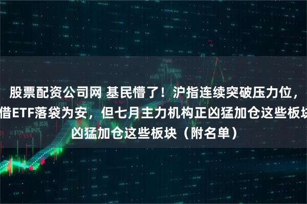股票配资公司网 基民懵了！沪指连续突破压力位，280亿资金借ETF落袋为安，但七月主力机构正凶猛加仓这些板块（附名单）