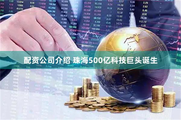配资公司介绍 珠海500亿科技巨头诞生