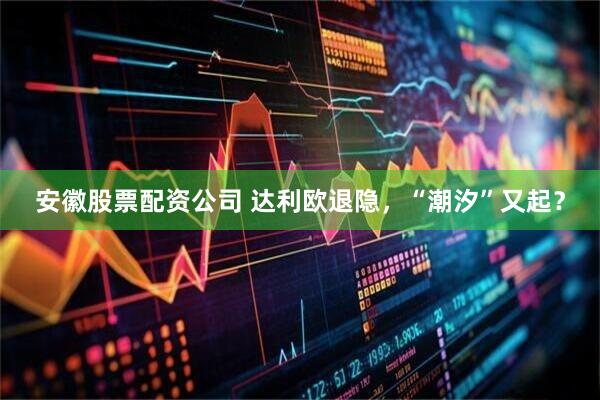 安徽股票配资公司 达利欧退隐，“潮汐”又起？