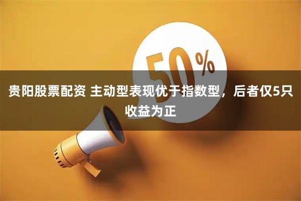 贵阳股票配资 主动型表现优于指数型,后者仅5只收益为正
