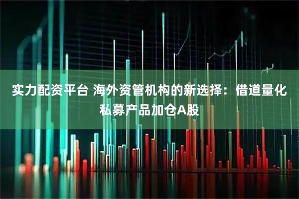 实力配资平台 海外资管机构的新选择：借道量化私募产品加仓A股