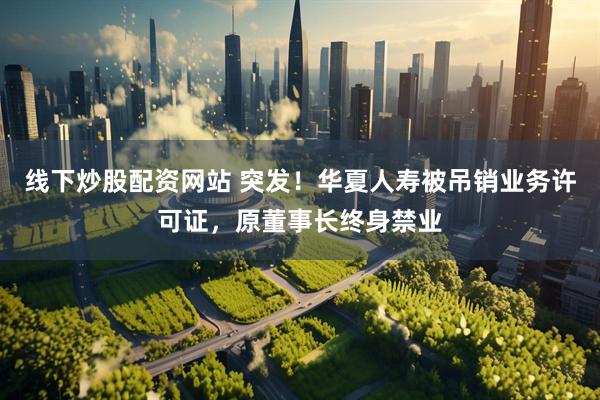 线下炒股配资网站 突发！华夏人寿被吊销业务许可证，原董事长终身禁业