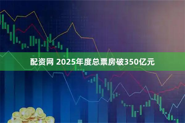配资网 2025年度总票房破350亿元