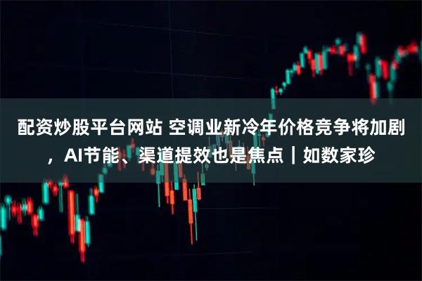 配资炒股平台网站 空调业新冷年价格竞争将加剧，AI节能、渠道提效也是焦点｜如数家珍