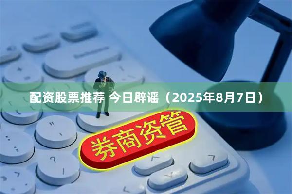 配资股票推荐 今日辟谣（2025年8月7日）
