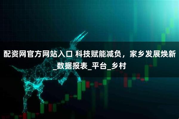配资网官方网站入口 科技赋能减负，家乡发展焕新_数据报表_平台_乡村