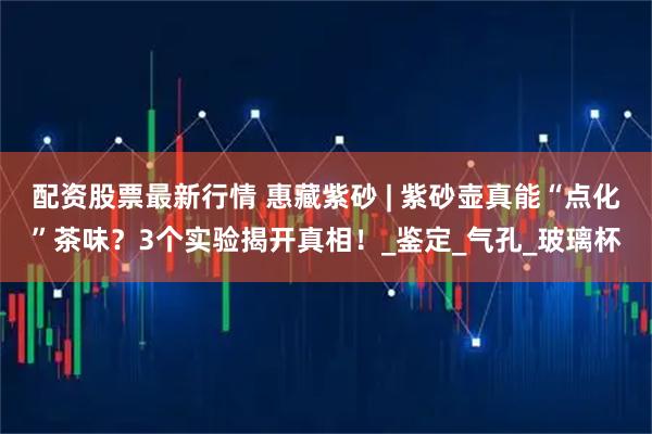 配资股票最新行情 惠藏紫砂 | 紫砂壶真能“点化”茶味？3个实验揭开真相！_鉴定_气孔_玻璃杯