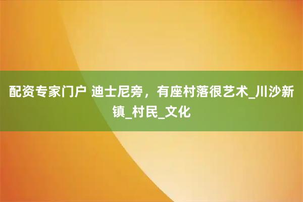 配资专家门户 迪士尼旁，有座村落很艺术_川沙新镇_村民_文化