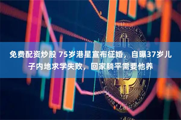 免费配资炒股 75岁港星宣布征婚，自曝37岁儿子内地求学失败，回家躺平需要他养