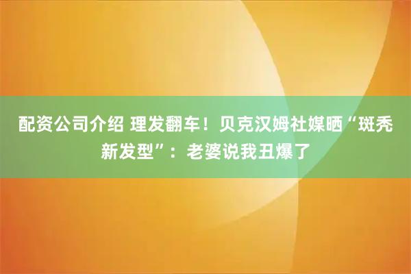 配资公司介绍 理发翻车！贝克汉姆社媒晒“斑秃新发型”：老婆说我丑爆了