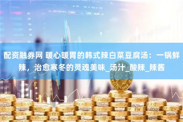 配资融券网 暖心暖胃的韩式辣白菜豆腐汤：一锅鲜辣，治愈寒冬的灵魂美味_汤汁_酸辣_辣酱