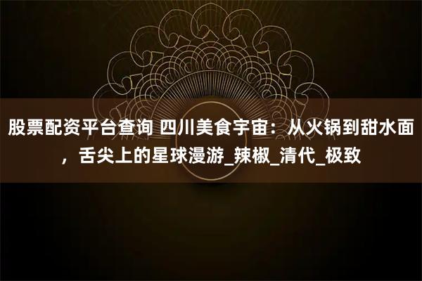 股票配资平台查询 四川美食宇宙：从火锅到甜水面，舌尖上的星球漫游_辣椒_清代_极致