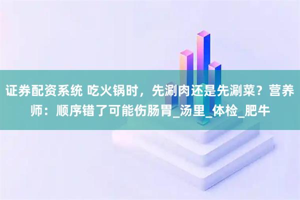 证券配资系统 吃火锅时，先涮肉还是先涮菜？营养师：顺序错了可能伤肠胃_汤里_体检_肥牛