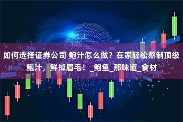 如何选择证券公司 鲍汁怎么做？在家轻松熬制顶级鲍汁，鲜掉眉毛！_鲍鱼_那味道_食材