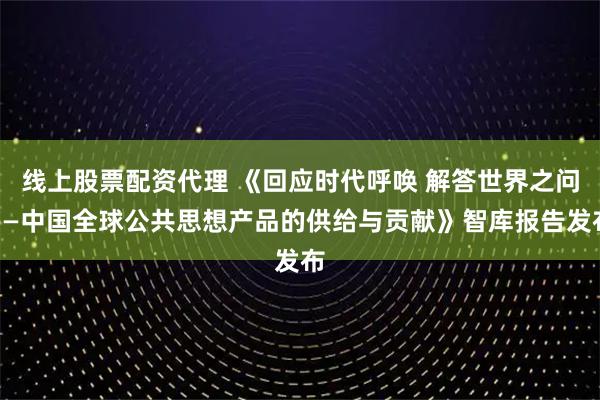 线上股票配资代理 《回应时代呼唤 解答世界之问——中国全球公共思想产品的供给与贡献》智库报告发布