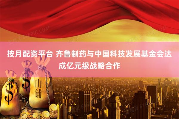 按月配资平台 齐鲁制药与中国科技发展基金会达成亿元级战略合作
