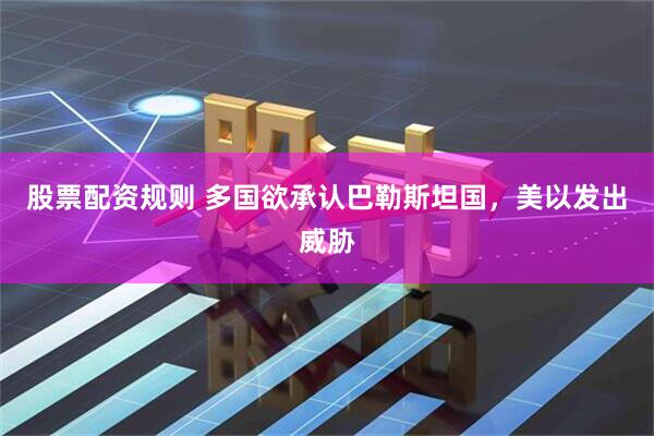 股票配资规则 多国欲承认巴勒斯坦国，美以发出威胁