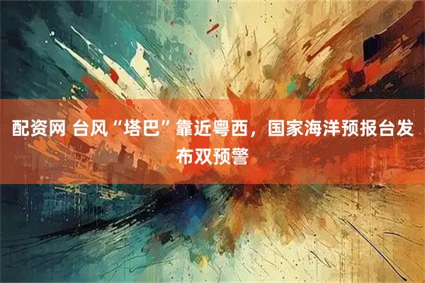 配资网 台风“塔巴”靠近粤西，国家海洋预报台发布双预警