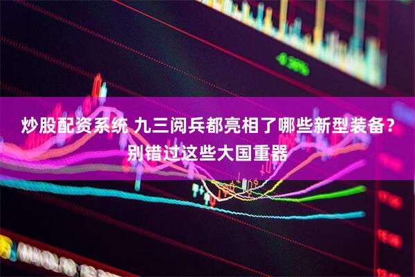 炒股配资系统 九三阅兵都亮相了哪些新型装备？别错过这些大国重器